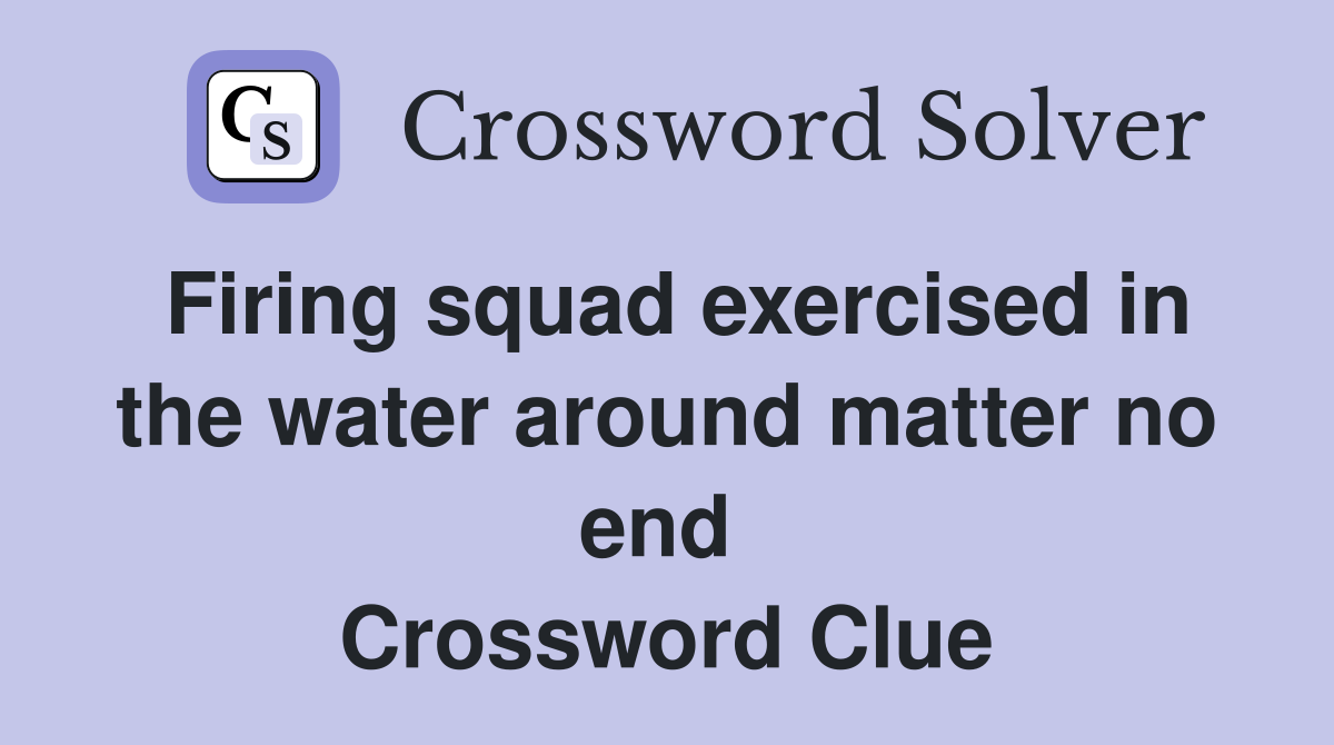Firing squad exercised in the water around matter no end  Crossword Clue
