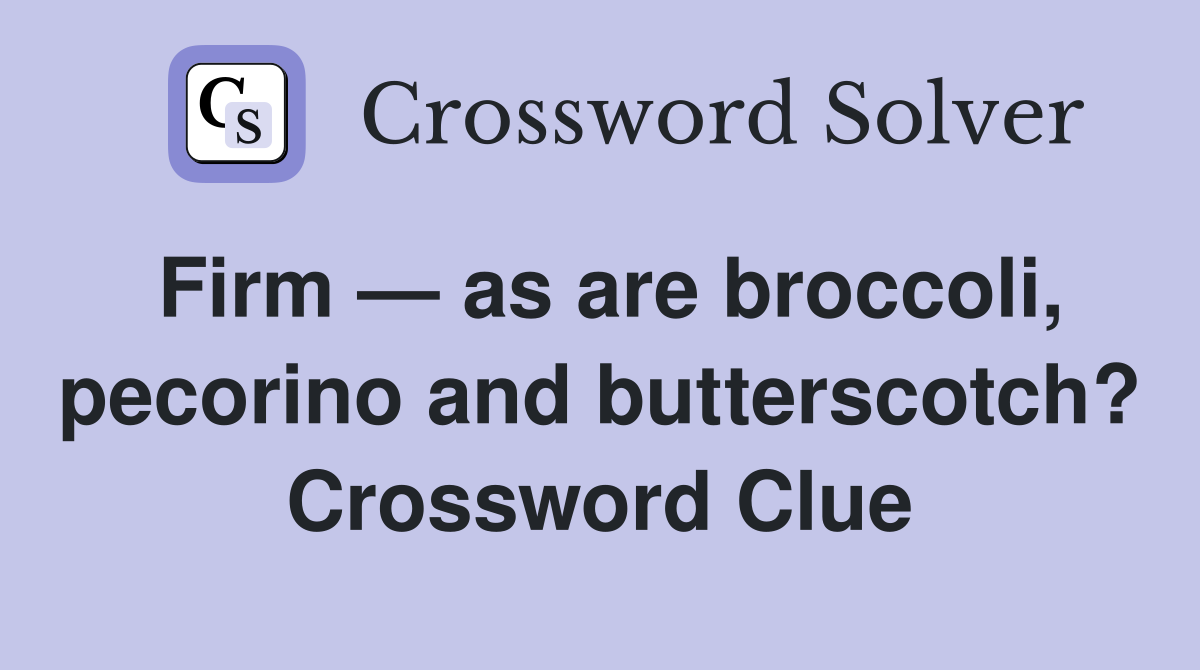 Firm — as are broccoli, pecorino and butterscotch? Crossword Clue