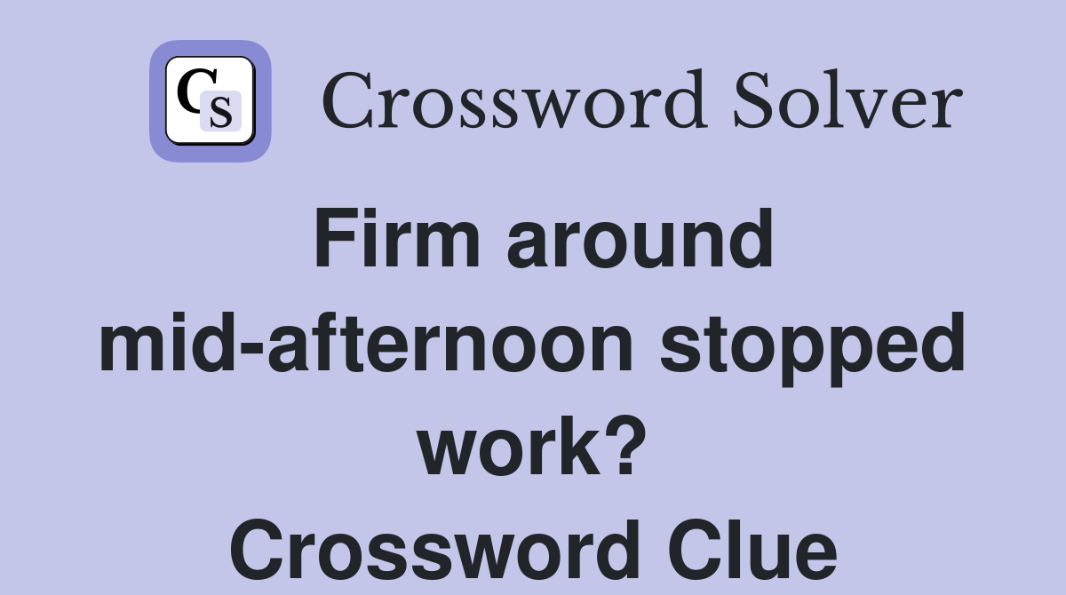 Firm around mid-afternoon stopped work? Crossword Clue