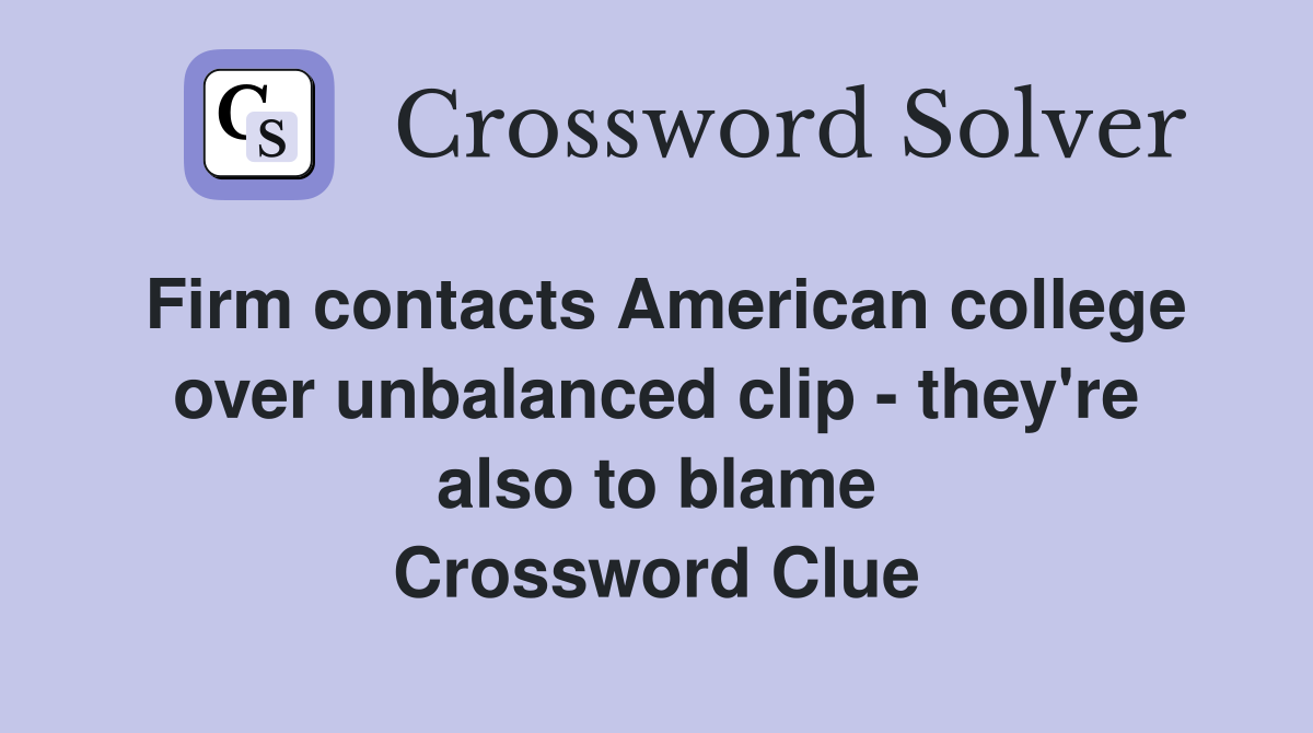 Firm contacts American college over unbalanced clip - they're also to blame Crossword Clue