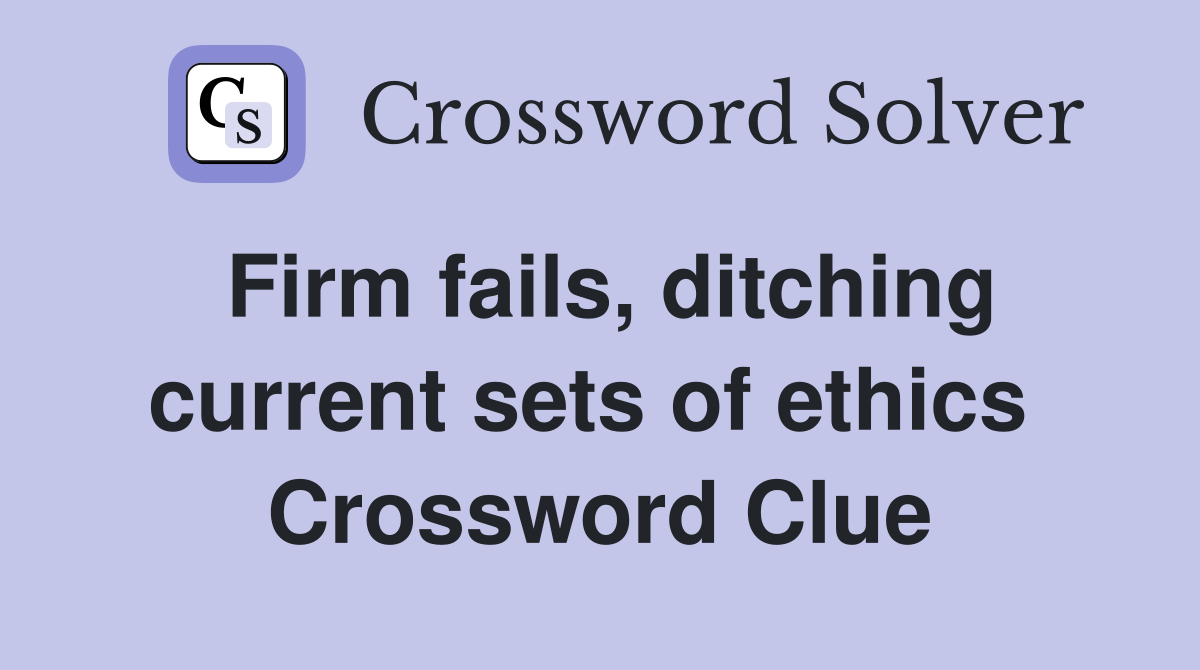 Firm fails, ditching current sets of ethics  Crossword Clue