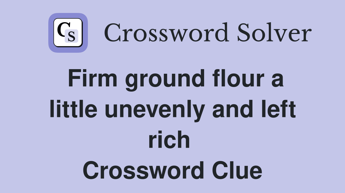 Firm ground flour a little unevenly and left rich  Crossword Clue