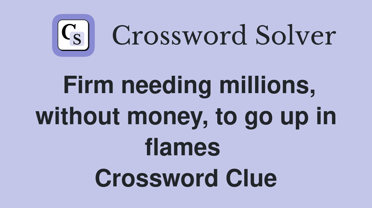 Firm needing millions, without money, to go up in flames  Crossword Clue