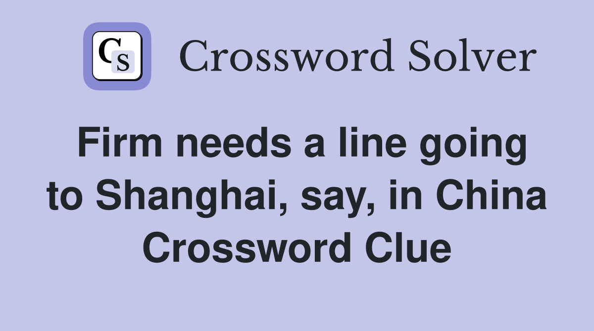 Firm needs a line going to Shanghai, say, in China Crossword Clue