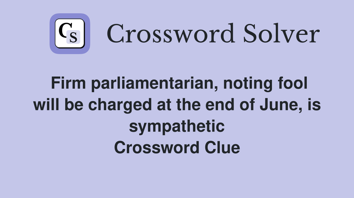 Firm parliamentarian, noting fool will be charged at the end of June, is sympathetic Crossword Clue