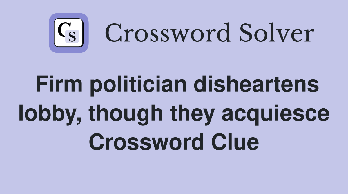 Firm politician disheartens lobby, though they acquiesce Crossword Clue
