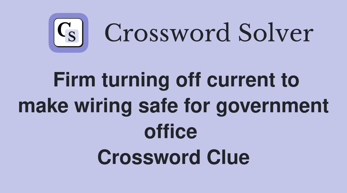 Firm turning off current to make wiring safe for government office  Crossword Clue