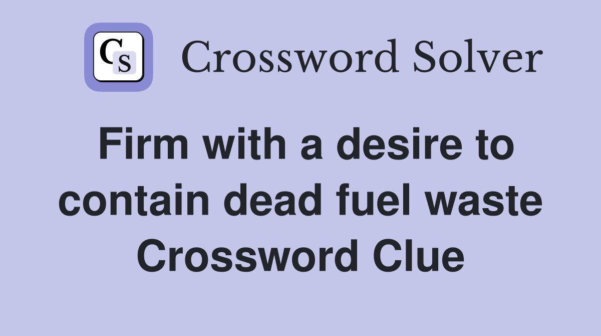 Firm with a desire to contain dead fuel waste Crossword Clue