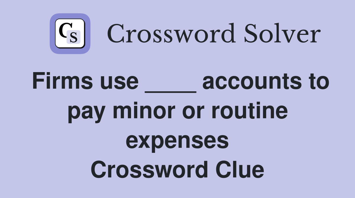 Firms use ____ accounts to pay minor or routine expenses Crossword Clue