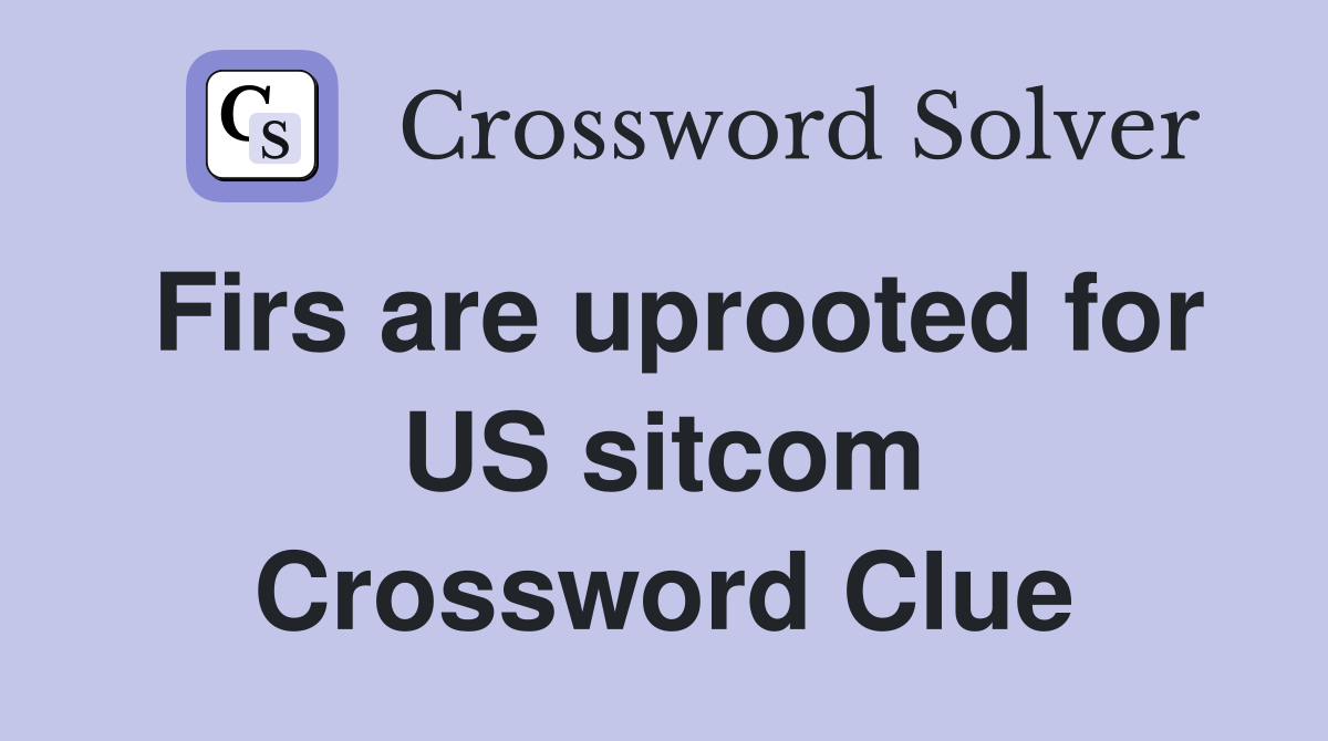 Firs are uprooted for US sitcom Crossword Clue
