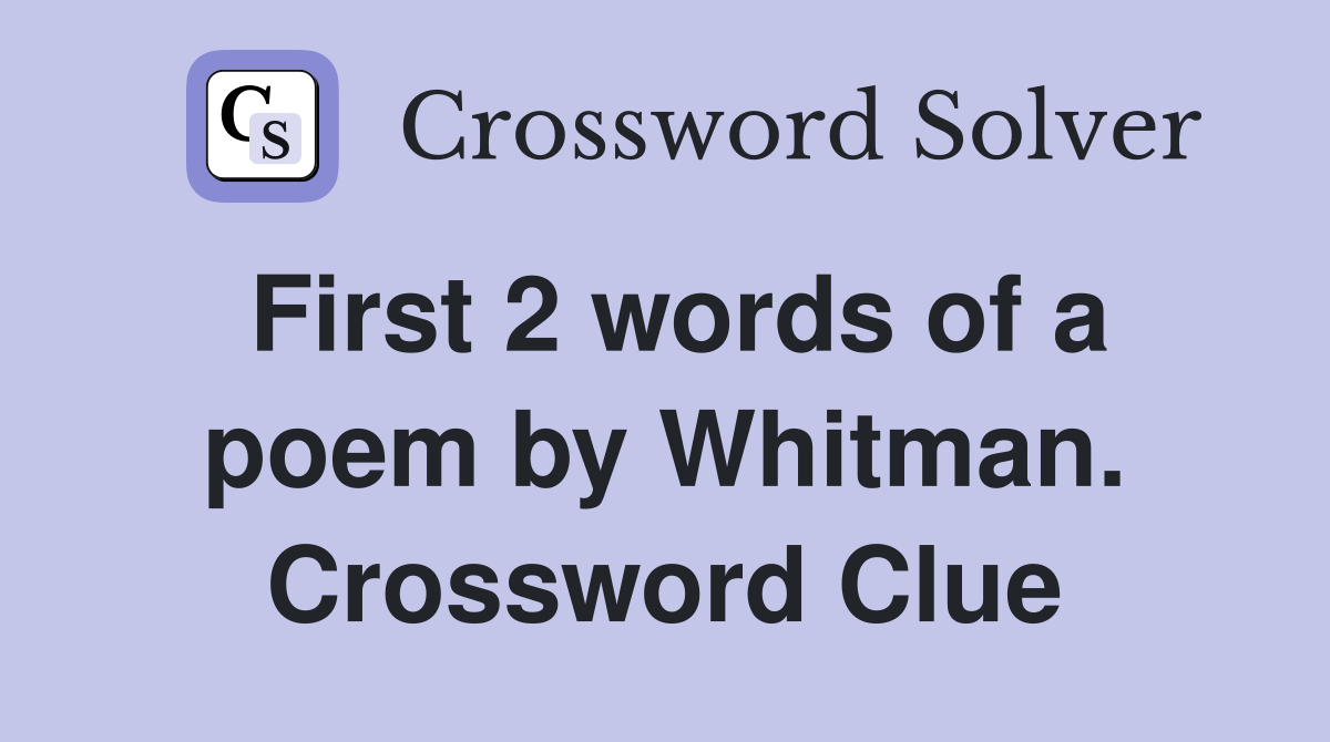 First 2 words of a poem by Whitman. Crossword Clue