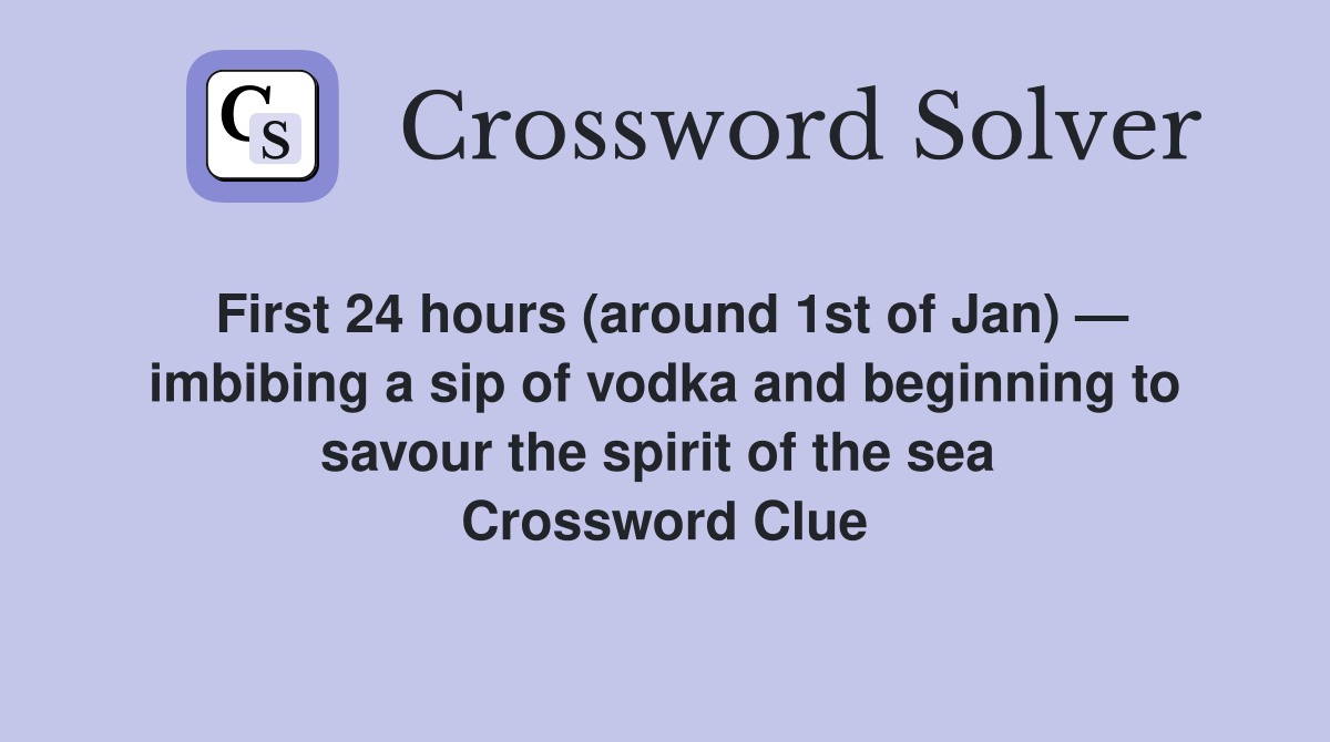 First 24 hours (around 1st of Jan) — imbibing a sip of vodka and beginning to savour the spirit of the sea  Crossword Clue