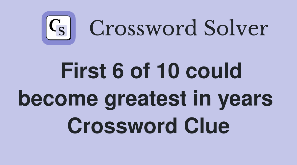 First 6 of 10 could become greatest in years  Crossword Clue