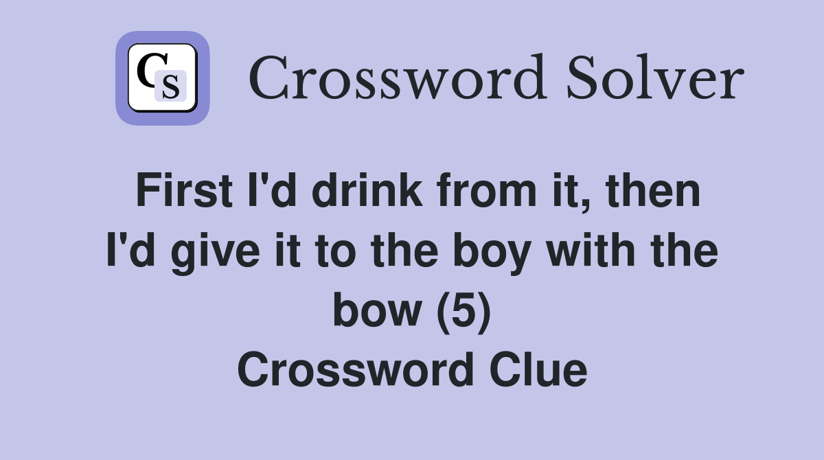 First I'd drink from it, then I'd give it to the boy with the bow (5) Crossword Clue