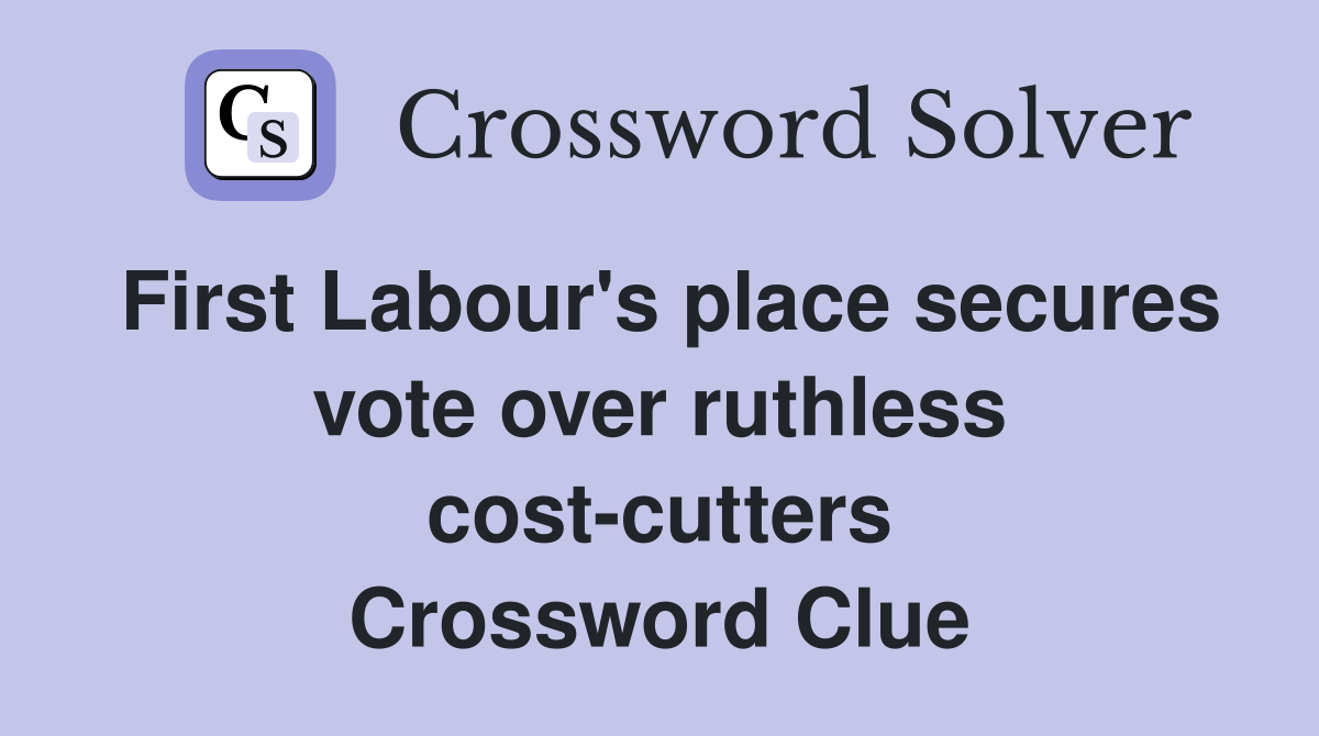 First Labour's place secures vote over ruthless cost-cutters Crossword Clue