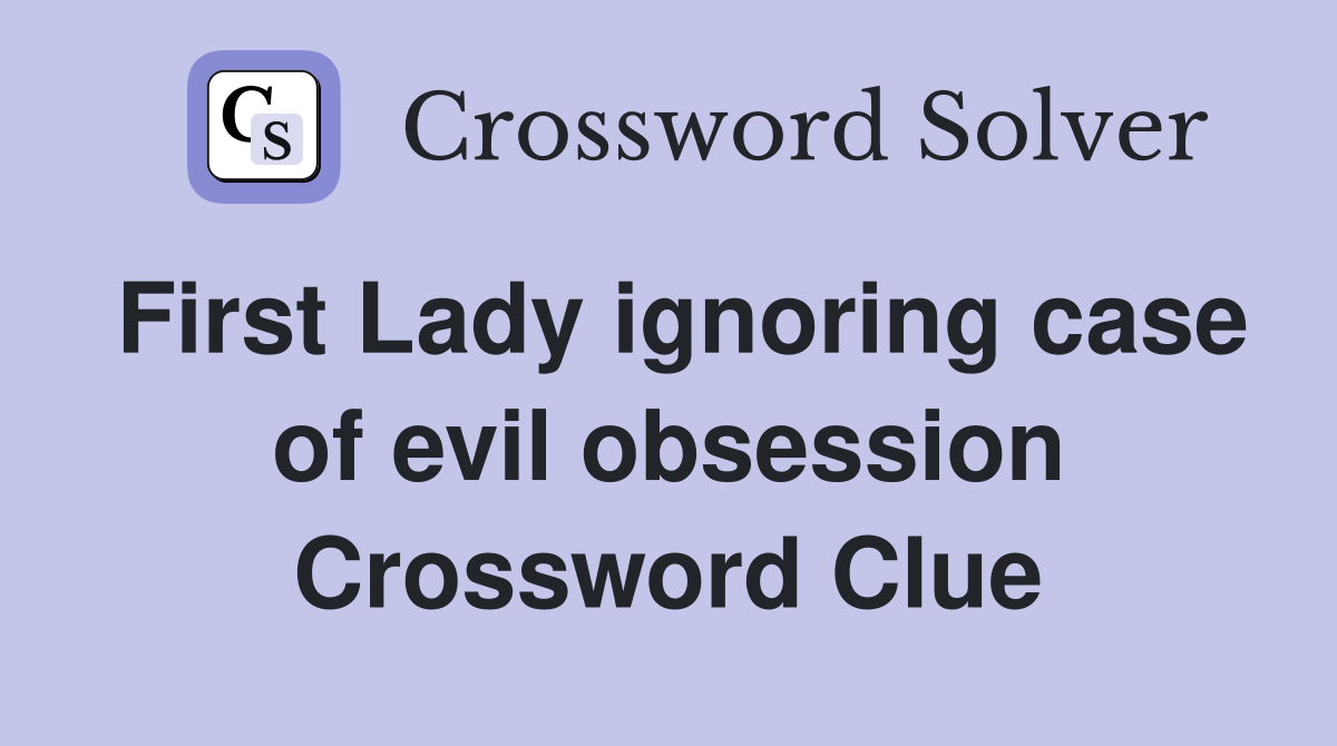 First Lady ignoring case of evil obsession Crossword Clue