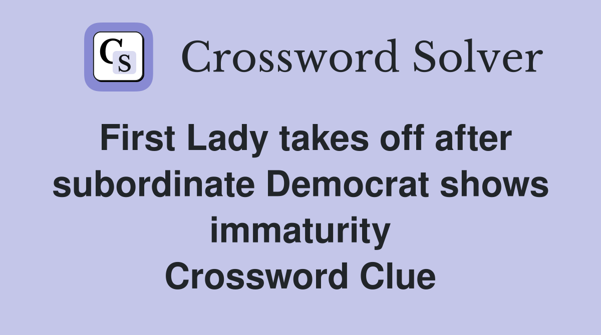 First Lady takes off after subordinate Democrat shows immaturity Crossword Clue