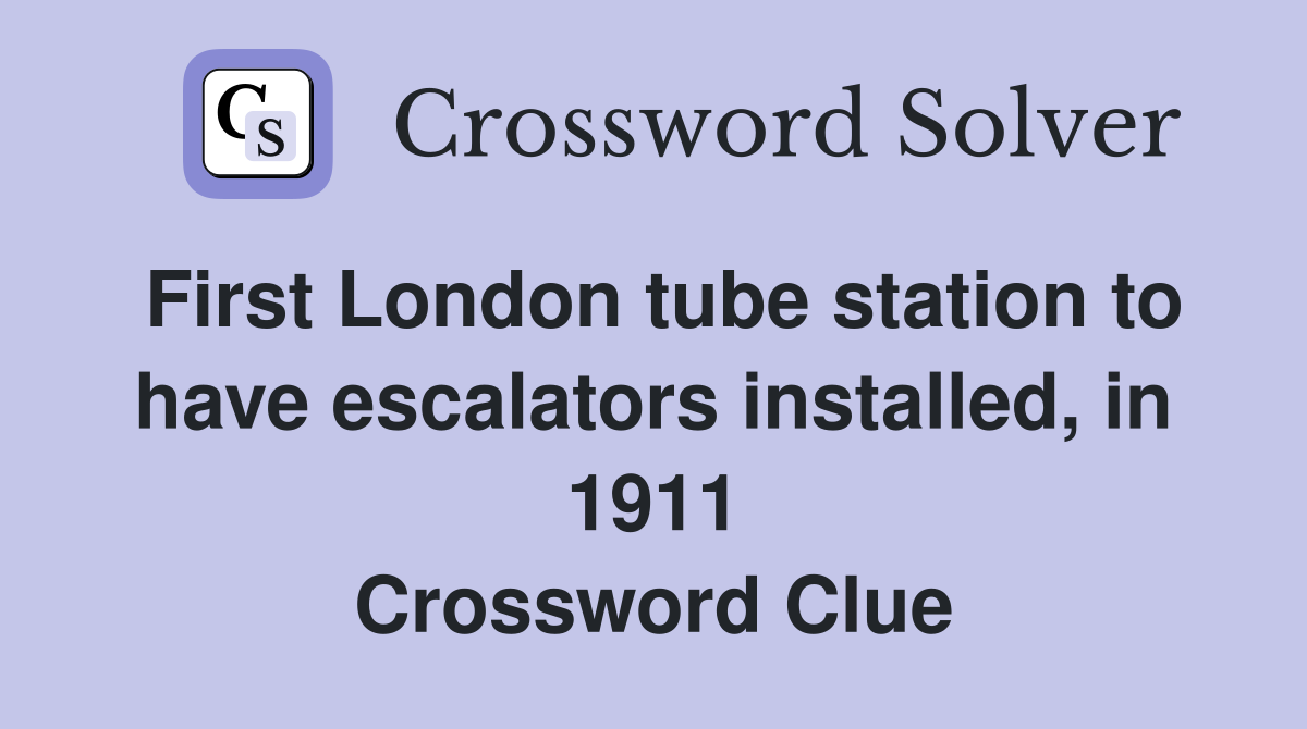 First London tube station to have escalators installed, in 1911 Crossword Clue