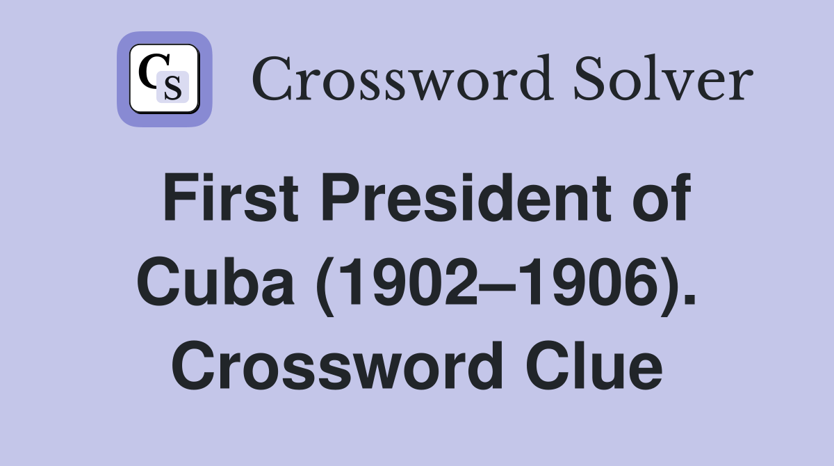 First President of Cuba (1902–1906). Crossword Clue