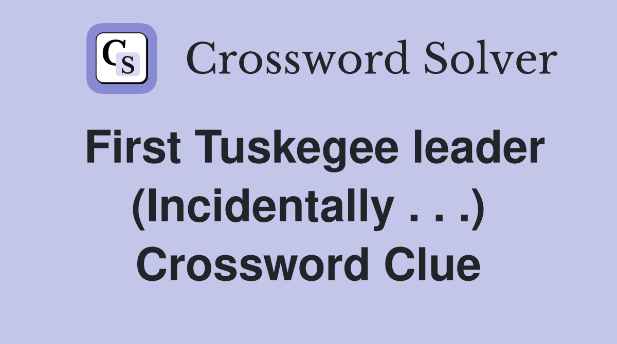 First Tuskegee leader (Incidentally . . .) Crossword Clue