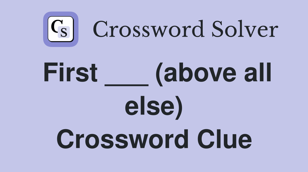 First ___ (above all else) Crossword Clue