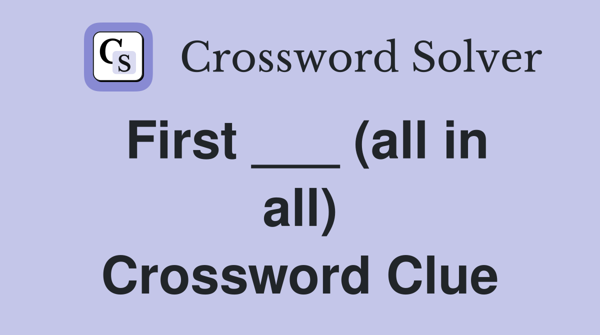 First ___ (all in all) Crossword Clue