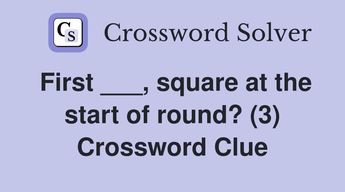 First ___, square at the start of round? (3) Crossword Clue