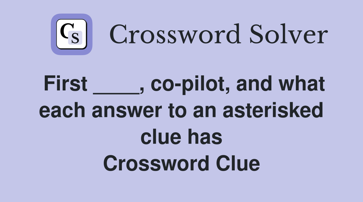 First ____, co-pilot, and what each answer to an asterisked clue has Crossword Clue