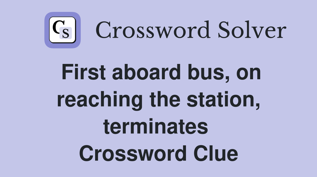 First aboard bus, on reaching the station, terminates  Crossword Clue