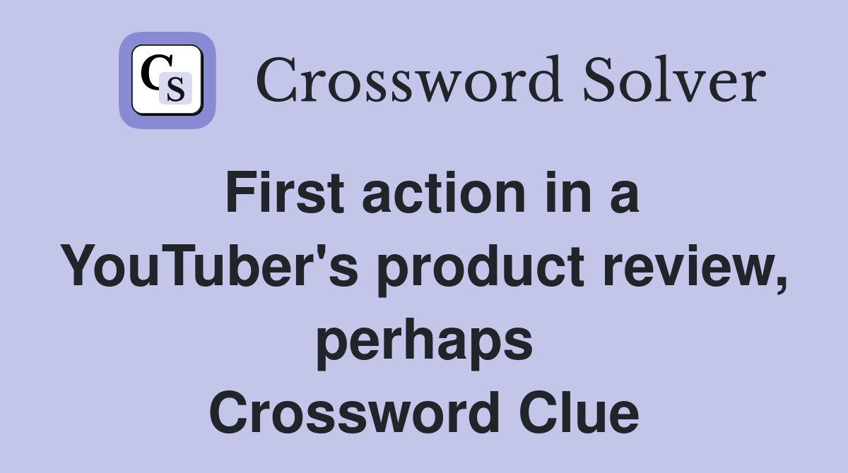First action in a YouTuber's product review, perhaps Crossword Clue