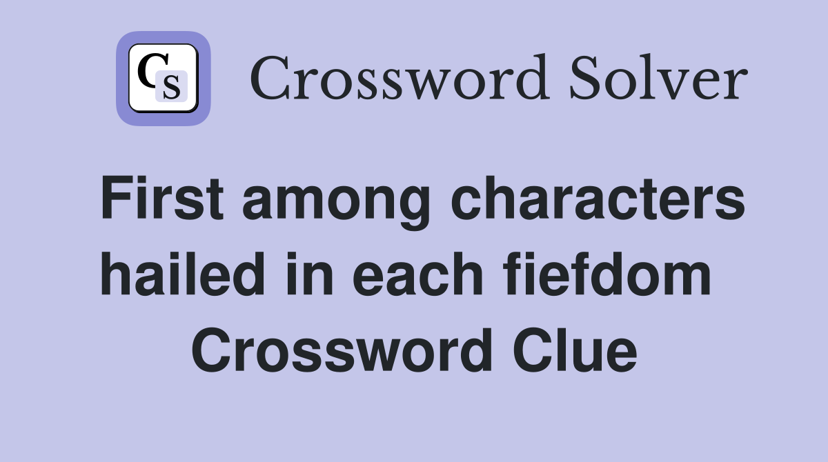 First among characters hailed in each fiefdom  Crossword Clue