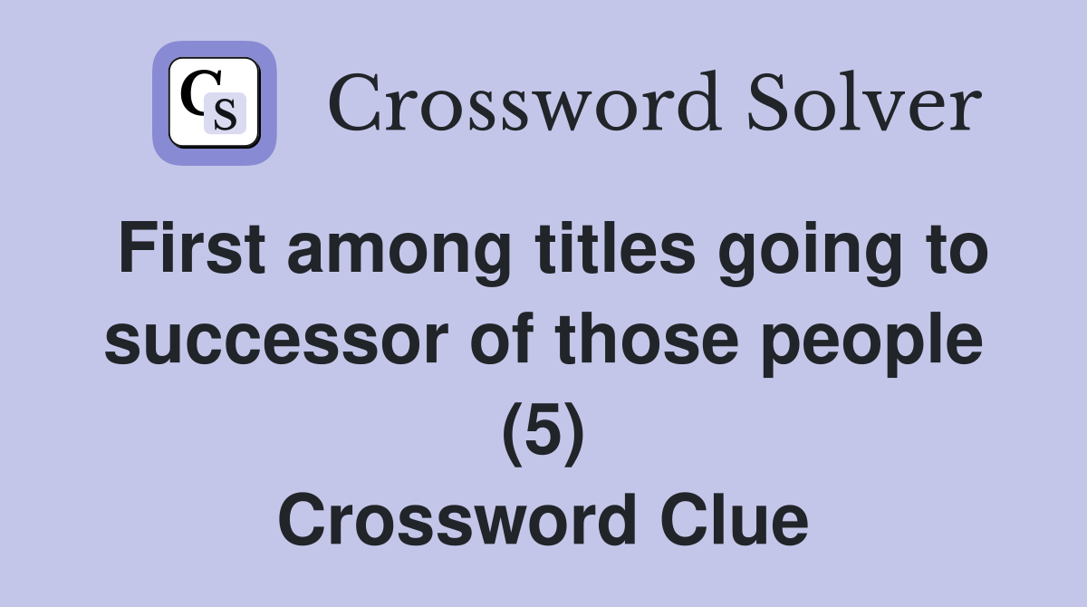 First among titles going to successor of those people (5) Crossword Clue