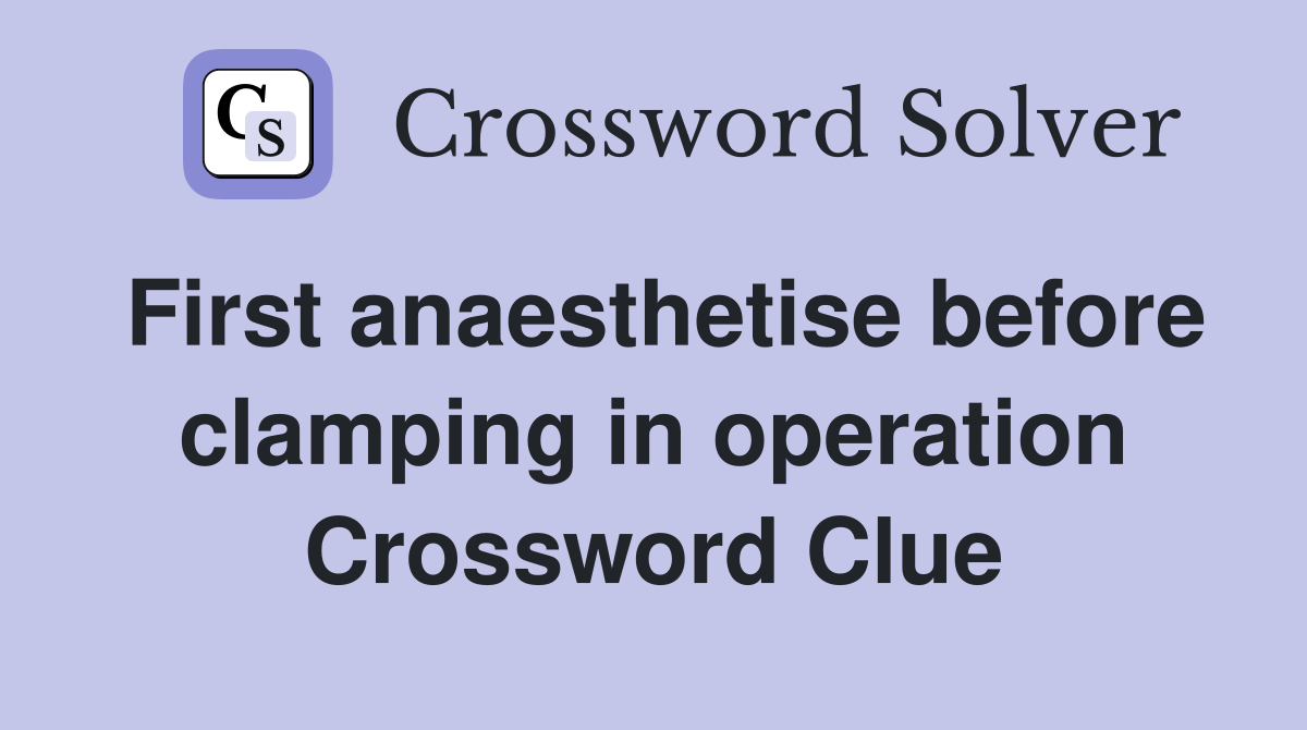 First anaesthetise before clamping in operation Crossword Clue