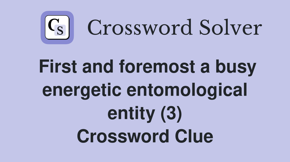 First and foremost a busy energetic entomological entity (3) Crossword Clue