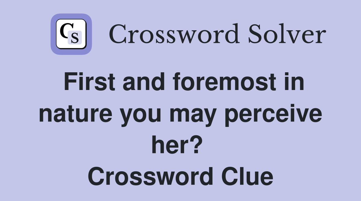 First and foremost in nature you may perceive her?  Crossword Clue