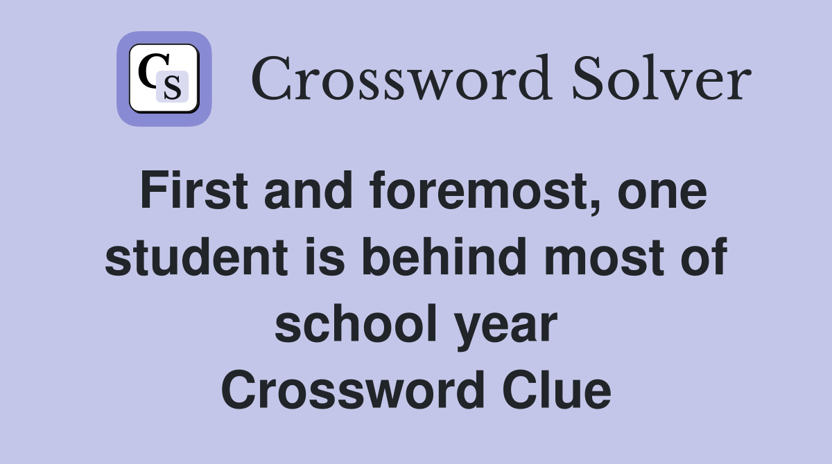 First and foremost, one student is behind most of school year Crossword Clue