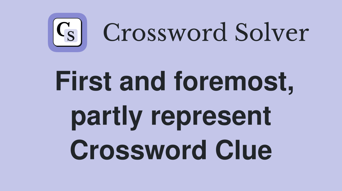 First and foremost, partly represent Crossword Clue