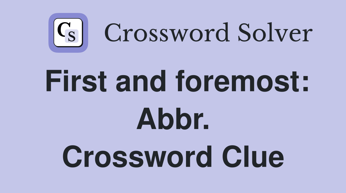 First and foremost: Abbr. Crossword Clue