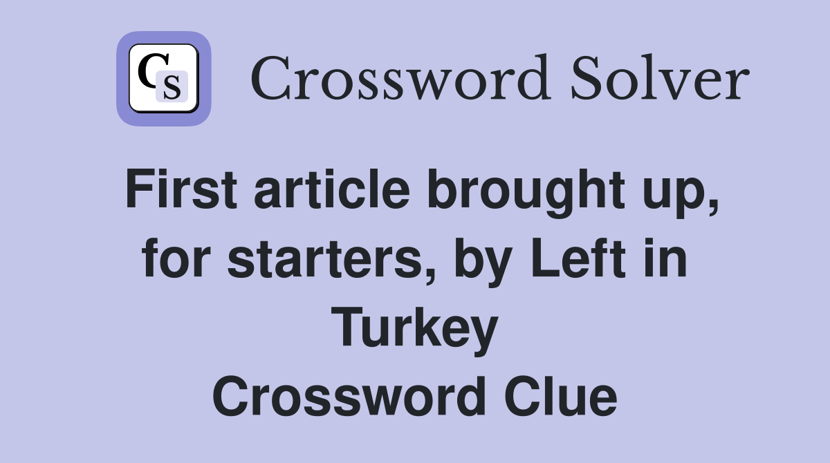 First article brought up, for starters, by Left in Turkey Crossword Clue