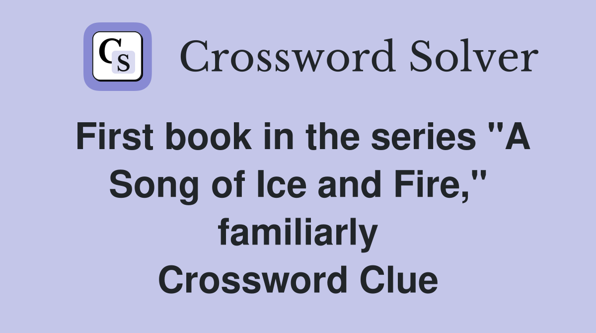 First book in the series "A Song of Ice and Fire," familiarly Crossword Clue
