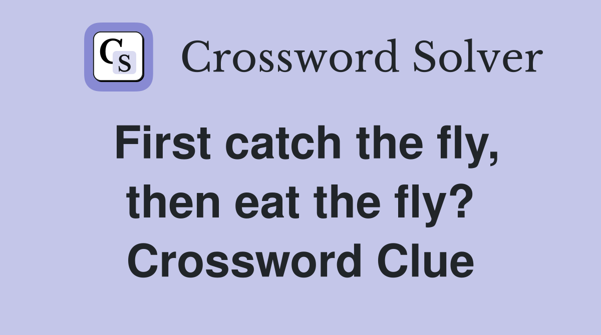 First catch the fly, then eat the fly? Crossword Clue