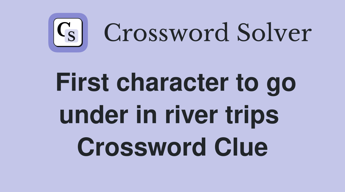 First character to go under in river trips  Crossword Clue