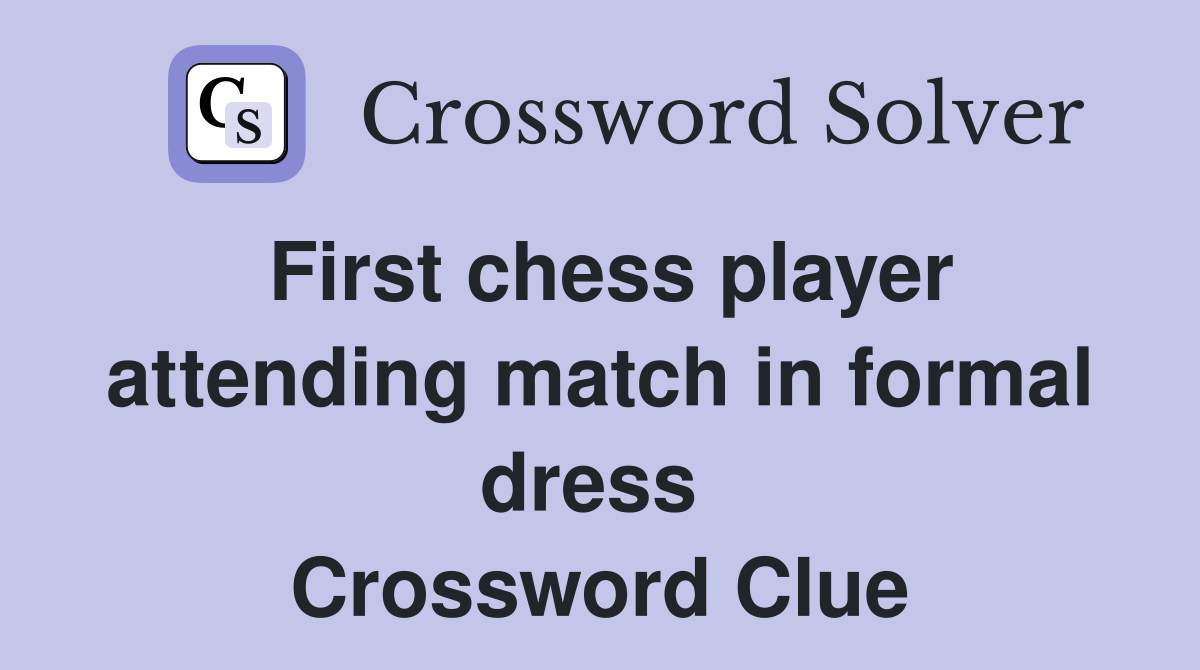 First chess player attending match in formal dress  Crossword Clue