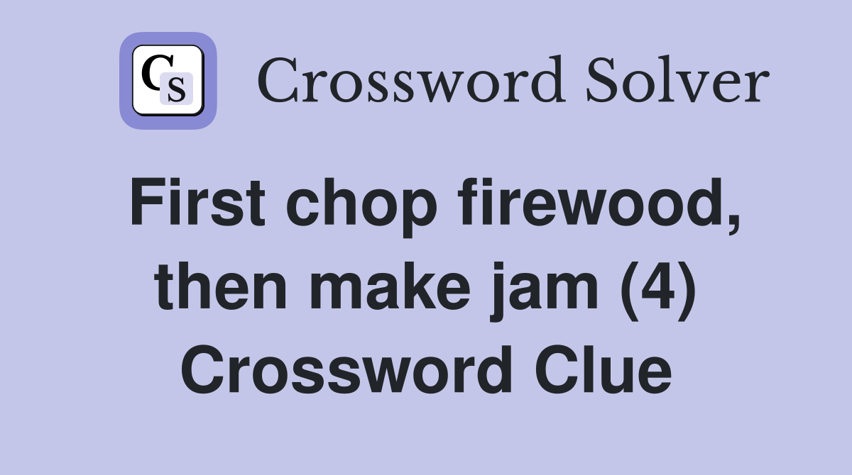 First chop firewood, then make jam (4) Crossword Clue