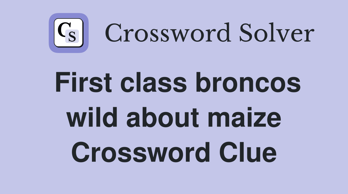 First class broncos wild about maize Crossword Clue