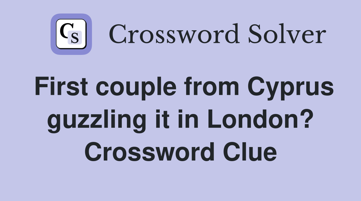 First couple from Cyprus guzzling it in London? Crossword Clue