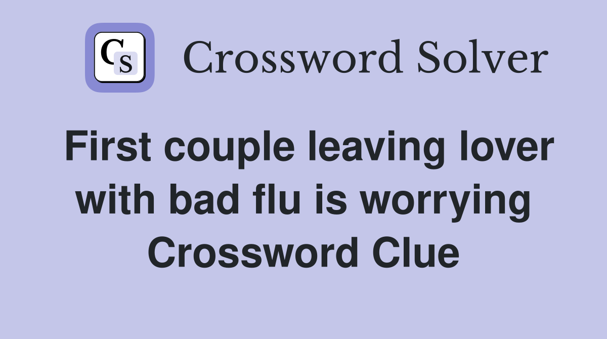 First couple leaving lover with bad flu is worrying Crossword Clue