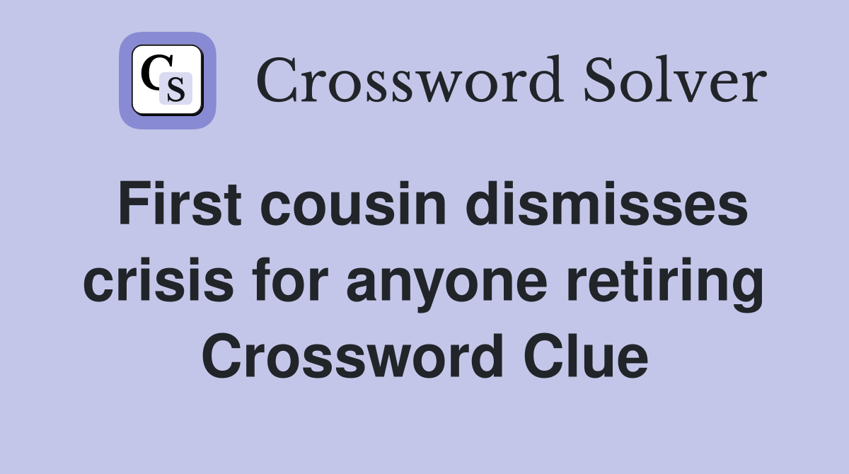First cousin dismisses crisis for anyone retiring Crossword Clue