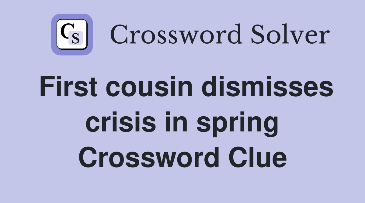 First cousin dismisses crisis in spring Crossword Clue