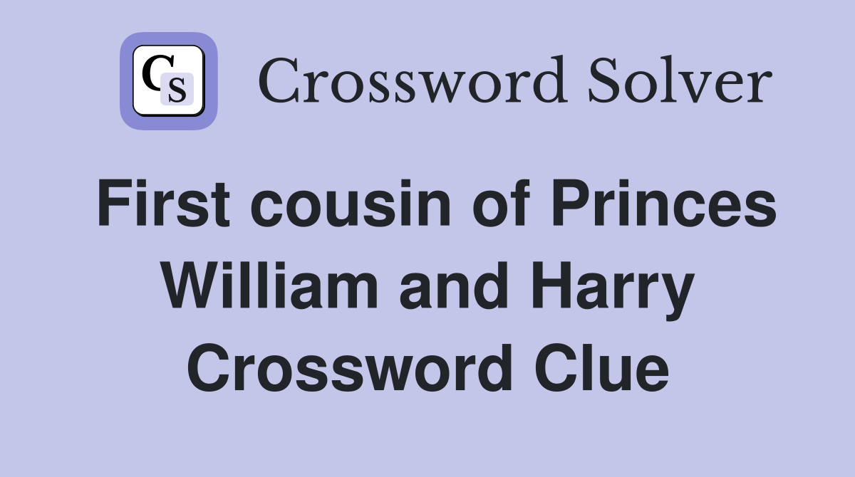 First cousin of Princes William and Harry Crossword Clue